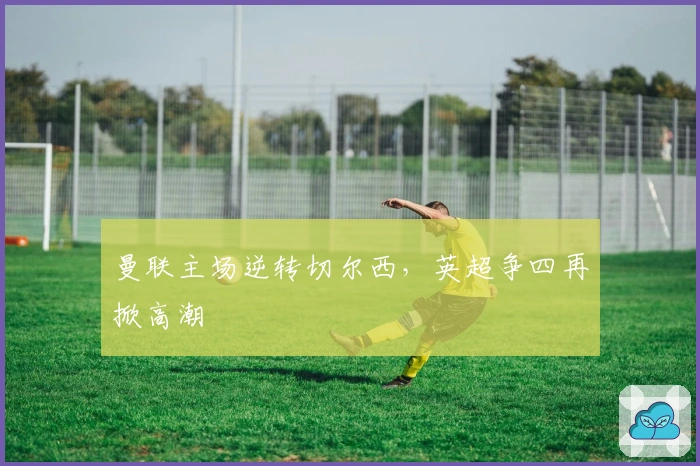 曼联主场逆转切尔西，英超争四再掀高潮