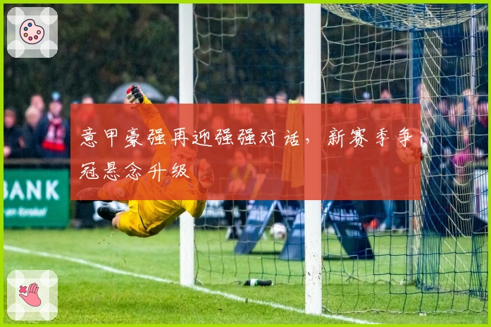 意甲豪强再迎强强对话，新赛季争冠悬念升级