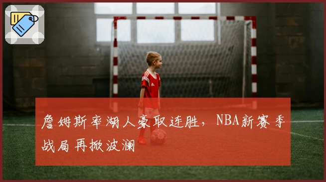 詹姆斯率湖人豪取连胜,NBA新赛季战局再掀波澜