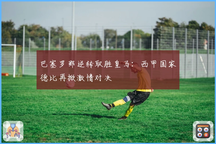 巴塞罗那逆转取胜皇马：西甲国家德比再掀激情对决