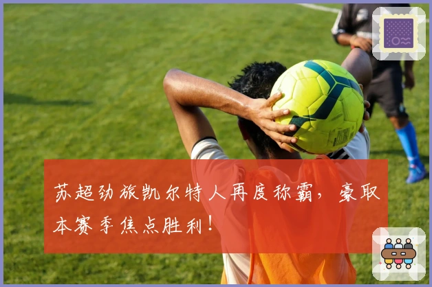 苏超劲旅凯尔特人再度称霸，豪取本赛季焦点胜利！