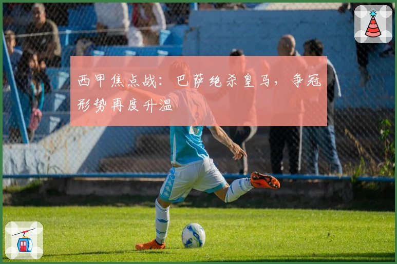 西甲焦点战：巴萨绝杀皇马，争冠形势再度升温