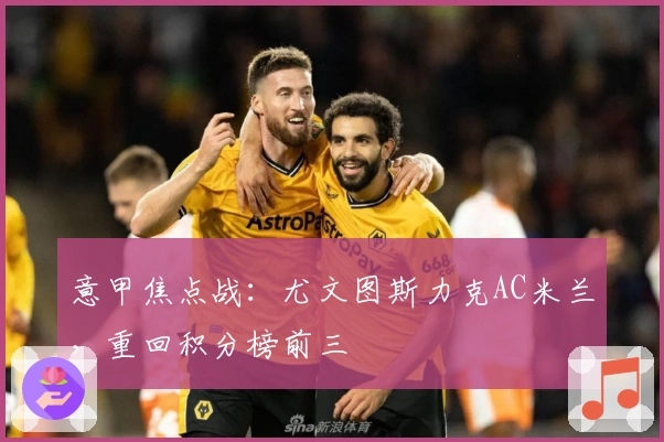 意甲焦点战：尤文图斯力克AC米兰，重回积分榜前三