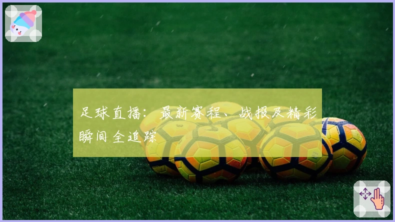 足球直播：最新赛程、战报及精彩瞬间全追踪