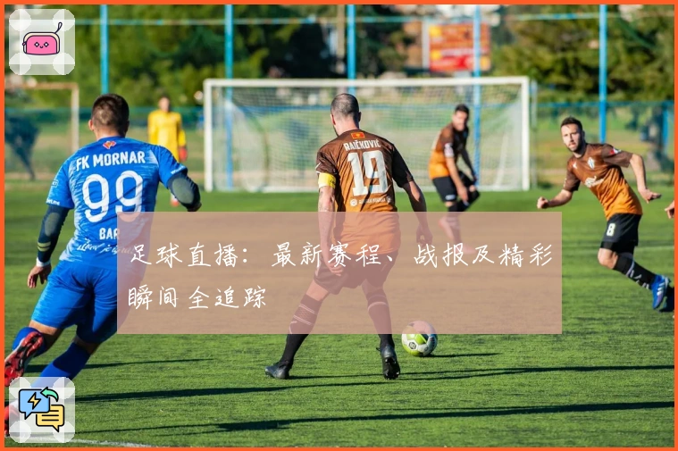 足球直播：最新赛程、战报及精彩瞬间全追踪