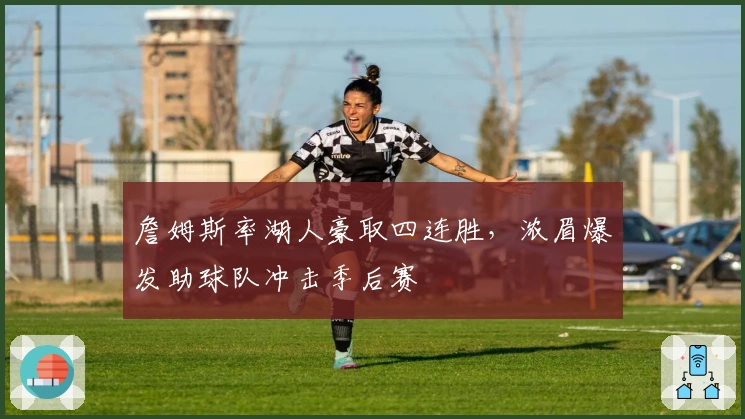 詹姆斯率湖人豪取四连胜,浓眉爆发助球队冲击季后赛