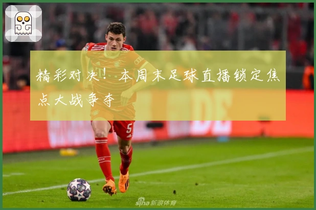 精彩对决！本周末足球直播锁定焦点大战争夺