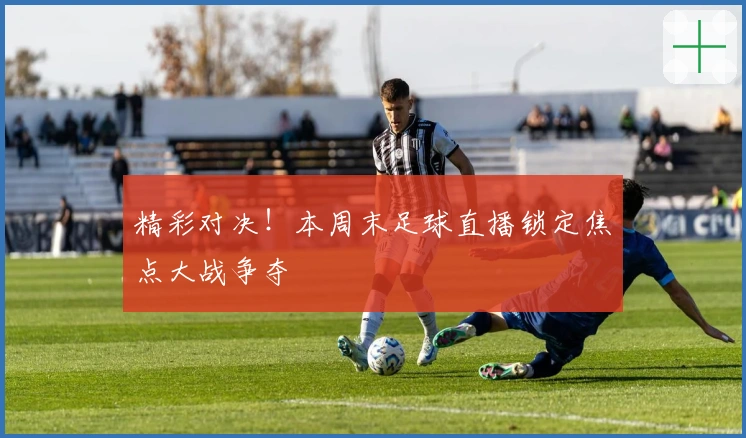 精彩对决！本周末足球直播锁定焦点大战争夺