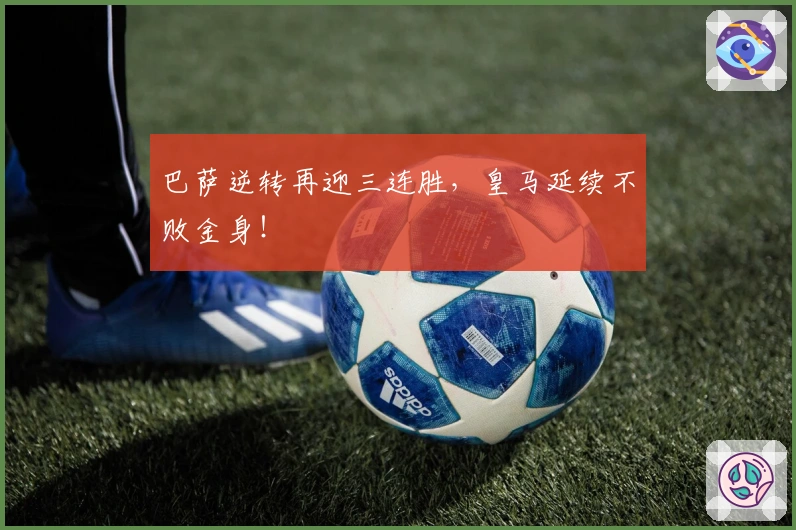 巴萨逆转再迎三连胜，皇马延续不败金身！