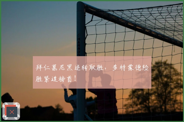 拜仁慕尼黑逆转取胜，多特蒙德险胜紧追榜首！