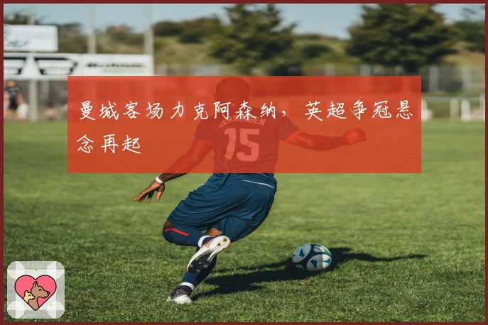 曼城客场力克阿森纳，英超争冠悬念再起