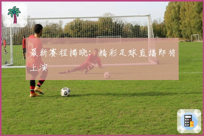 最新赛程揭晓:精彩足球直播即将上演