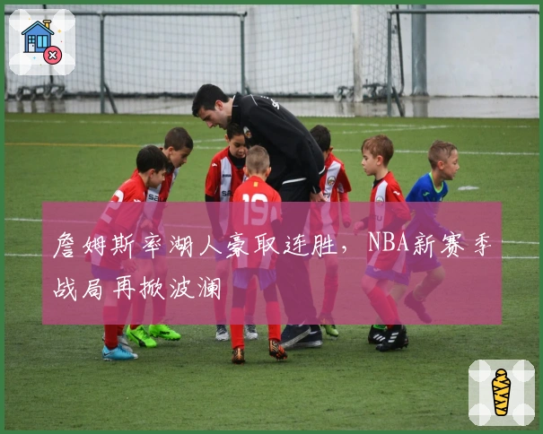 詹姆斯率湖人豪取连胜，NBA新赛季战局再掀波澜