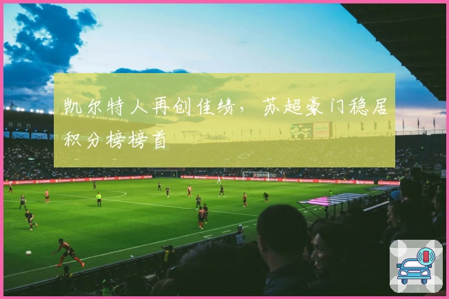 凯尔特人再创佳绩,苏超豪门稳居积分榜榜首